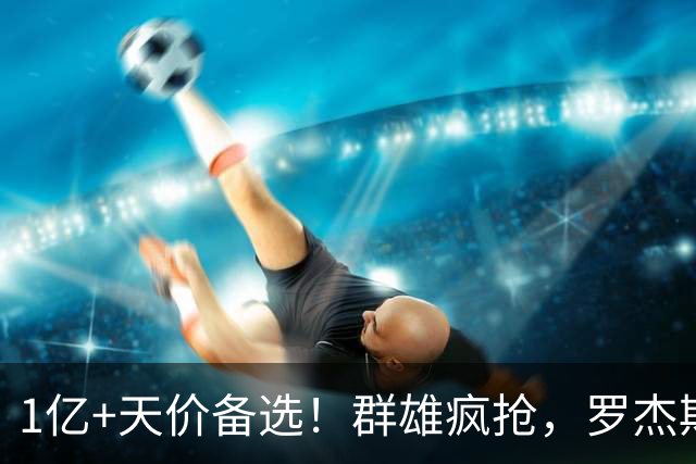 1亿+天价备选！群雄疯抢，罗杰斯能否创曼城队史转会新纪录